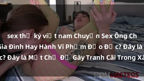 sex thư ký việt nam Chuyện Sex Ông Cháu: Mối Quan Hệ Gia Đình Hay Hành Vi Phạm Đạo Đức? Đây là Một Chủ Đề Gây Tranh Cãi Trong Xã Hội Hiện Nay.