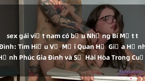 sex gái việt nam có bầu Những Bí Mật trong Tình Dục Gia Đình: Tìm Hiểu Về Mối Quan Hệ Giữa Hạnh Phúc Gia Đình và Sự Hài Hòa Trong Cuộc Sống Tình Dục