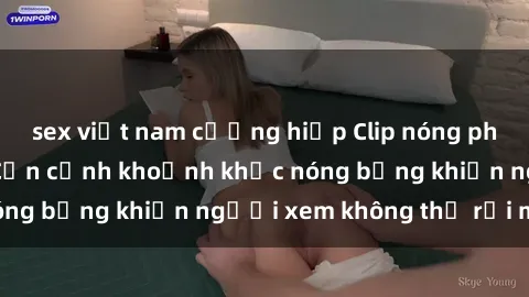 sex việt nam cưỡng hiếp Clip nóng phòng tắm gây sốt: Cận cảnh khoảnh khắc nóng bỏng khiến người xem không thể rời mắt