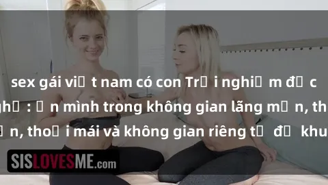 sex gái việt nam có con Trải nghiệm độc đáo tại sex nhà nghỉ: ẩn mình trong không gian lãng mạn, thoải mái và không gian riêng tư để khuấy động tình ái.