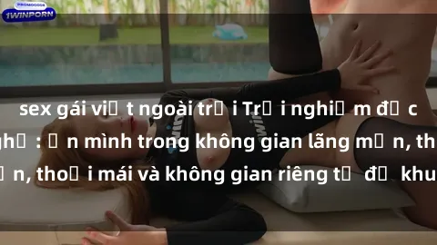 sex gái việt ngoài trời Trải nghiệm độc đáo tại sex nhà nghỉ: ẩn mình trong không gian lãng mạn, thoải mái và không gian riêng tư để khuấy động tình ái.