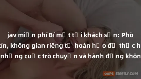 jav miễn phí Bí mật tại khách sạn: Phòng quay lén khép kín, không gian riêng tư hoàn hảo để thực hiện những cuộc trò chuyện và hành động không bị người khác phát hiện.