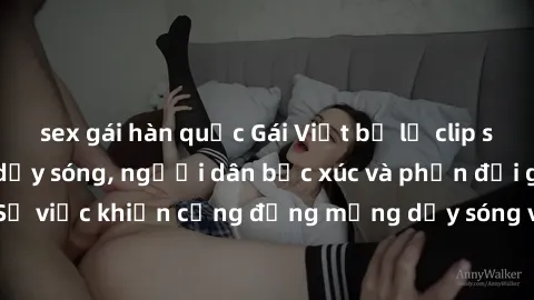 sex gái hàn quốc Gái Việt bị lộ clip sex khiến dư luận dậy sóng, người dân bức xúc và phản đối gay gắt. Sự việc khiến cộng đồng mạng dậy sóng và yêu cầu xử lý nghiêm ngặt.