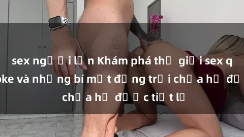 sex người lớn Khám phá thế giới sex quán karaoke và những bí mật động trời chưa hề được tiết lộ