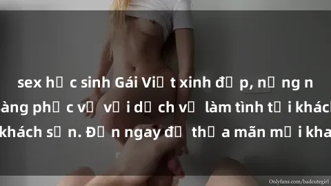 sex học sinh Gái Việt xinh đẹp, nồng nàn tình cảm, sẵn sàng phục vụ với dịch vụ làm tình tại khách sạn. Đến ngay để thỏa mãn mọi khao khát của bạn!