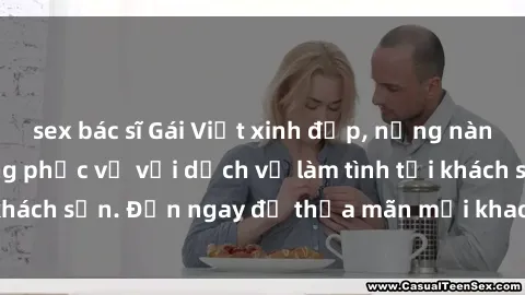 sex bác sĩ Gái Việt xinh đẹp, nồng nàn tình cảm, sẵn sàng phục vụ với dịch vụ làm tình tại khách sạn. Đến ngay để thỏa mãn mọi khao khát của bạn!