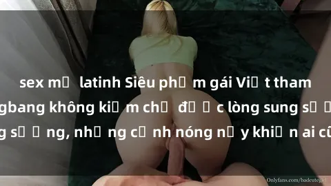 sex mỹ latinh Siêu phẩm gái Việt tham gia trong buổi gangbang không kiềm chế được lòng sung sướng, những cảnh nóng nảy khiến ai cũng phải mãn nhãn