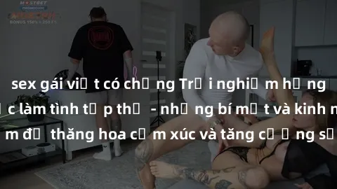 sex gái việt có chồng Trải nghiệm hứng khởi cùng với việc làm tình tập thể - những bí mật và kinh nghiệm để thăng hoa cảm xúc và tăng cường sự gắn kết trong mối quan hệ