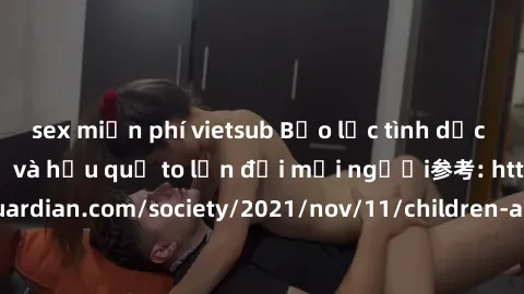 sex miễn phí vietsub Bạo lực tình dục trong nhóm: nguy cơ và hậu quả to lớn đối mọi người参考: https://www.theguardian.com/society/2021/nov/11/children-as-young-as-four-are-being-sexually-abused-by-grou