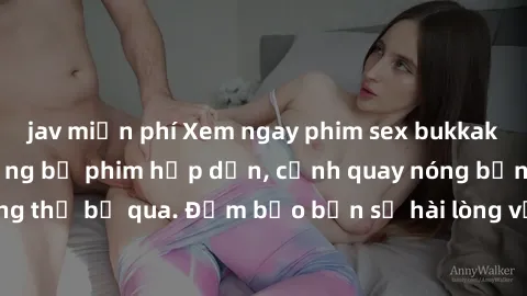 jav miễn phí Xem ngay phim sex bukkake hàng đầu với những bộ phim hấp dẫn, cảnh quay nóng bỏng không thể bỏ qua. Đảm bảo bạn sẽ hài lòng với trải nghiệm mới lạ này!