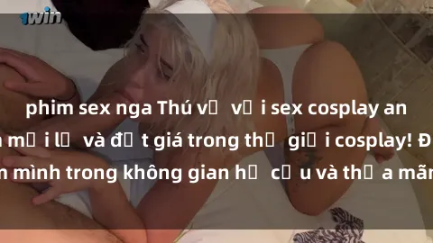 phim sex nga Thú vị với sex cosplay anime: Trải nghiệm mới lạ và đắt giá trong thế giới cosplay! Đắm mình trong không gian hư cấu và thỏa mãn niềm đam mê của bạn!