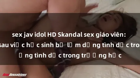 sex jav idol HD Skandal sex giáo viên: Sự thật đằng sau việc học sinh bị lạm dụng tình dục trong trường học