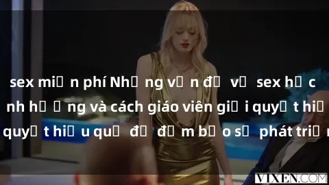 sex miễn phí Những vấn đề về sex học sinh: Các yếu tố ảnh hưởng và cách giáo viên giải quyết hiệu quả để đảm bảo sự phát triển toàn diện.