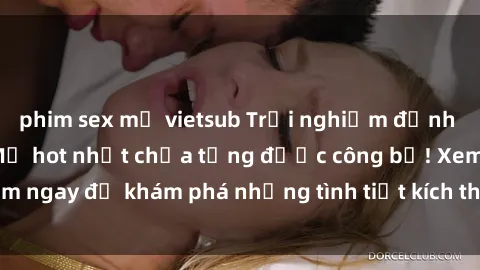 phim sex mỹ vietsub Trải nghiệm đỉnh cao cùng phim sex Mỹ hot nhất chưa từng được công bố! Xem ngay để khám phá những tình tiết kích thích, cảnh nóng bỏng!