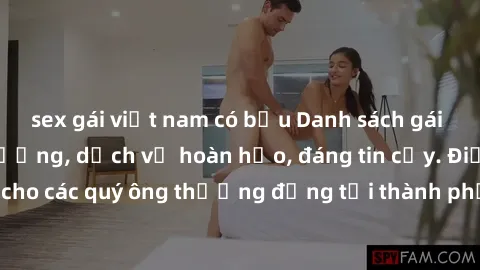 sex gái việt nam có bầu Danh sách gái call girl vip chất lượng, dịch vụ hoàn hảo, đáng tin cậy. Điều hấp dẫn cho các quý ông thượng đẳng tại thành phố. Hãy nhấc máy và đặt lịch ngay!