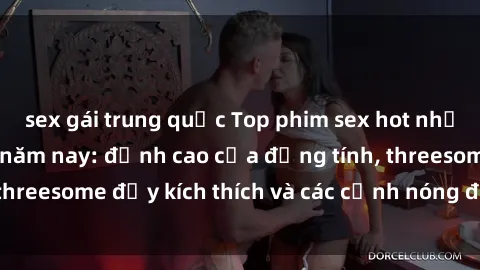 sex gái trung quốc Top phim sex hot nhất không thể bỏ lỡ năm nay: đỉnh cao của đồng tính, threesome đầy kích thích và các cảnh nóng đang gây sốt!