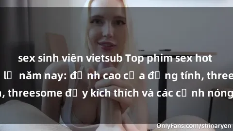 sex sinh viên vietsub Top phim sex hot nhất không thể bỏ lỡ năm nay: đỉnh cao của đồng tính, threesome đầy kích thích và các cảnh nóng đang gây sốt!
