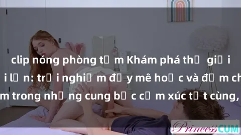 clip nóng phòng tắm Khám phá thế giới mới với sex người lớn: trải nghiệm đầy mê hoặc và đắm chìm trong những cung bậc cảm xúc tột cùng, hứng khởi và cuốn hút.