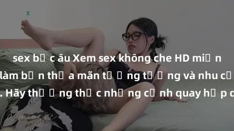 sex bắc âu Xem sex không che HD miễn phí đảm bảo sẽ làm bạn thỏa mãn tưởng tượng và nhu cầu tình dục. Hãy thưởng thức những cảnh quay hấp dẫn và mãnh liệt ngay bây giờ!