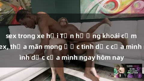 sex trong xe hơi Tận hưởng khoái cảm với gái xinh sex, thỏa mãn mong ước tình dục của mình ngay hôm nay