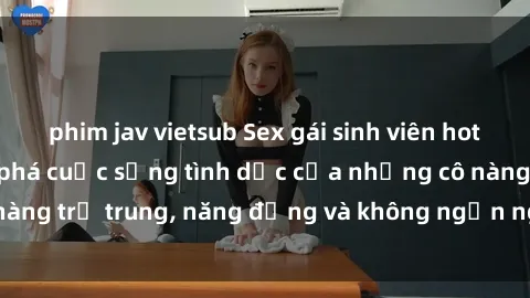 phim jav vietsub Sex gái sinh viên hot nhất: Cùng khám phá cuộc sống tình dục của những cô nàng trẻ trung, năng động và không ngần ngại thử nghiệm!