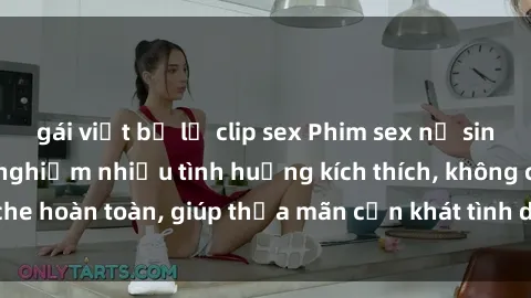 gái việt bị lộ clip sex Phim sex nữ sinh mới nhất: Trải nghiệm nhiều tình huống kích thích, không che hoàn toàn, giúp thỏa mãn cơn khát tình dục của các bạn trẻ