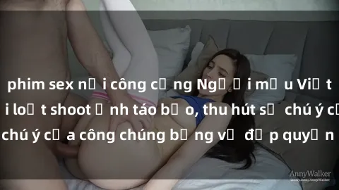 phim sex nơi công cộng Người mẫu Việt Nam gây sốt với loạt shoot ảnh táo bạo, thu hút sự chú ý của công chúng bằng vẻ đẹp quyến rũ và gợi cảm.