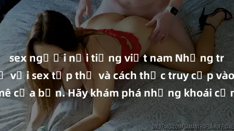 sex người nổi tiếng việt nam Những trải nghiệm mới lạ với sex tập thể và cách thức truy cập vào hành lang đam mê của bạn. Hãy khám phá những khoái cảm đầy kích thích với tập thể hấp dẫn!