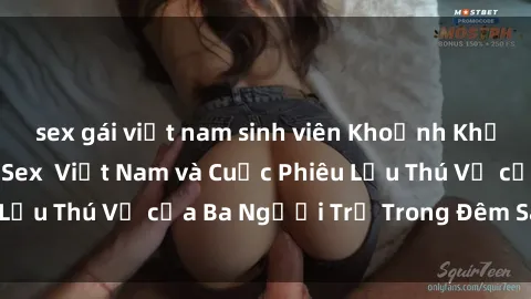 sex gái việt nam sinh viên Khoảnh Khắc Đầy Kịch Tính: Sex  Việt Nam và Cuộc Phiêu Lưu Thú Vị của Ba Người Trẻ Trong Đêm Say Đắm