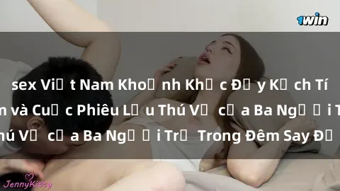 sex Việt Nam Khoảnh Khắc Đầy Kịch Tính: Sex  Việt Nam và Cuộc Phiêu Lưu Thú Vị của Ba Người Trẻ Trong Đêm Say Đắm