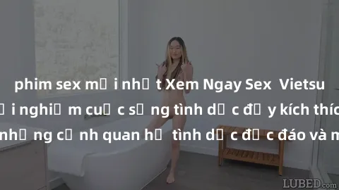 phim sex mới nhất Xem Ngay Sex  Vietsub Full HD - Cùng trải nghiệm cuộc sống tình dục đầy kích thích với những cảnh quan hệ tình dục độc đáo và mãnh liệt trong bộ phim này!