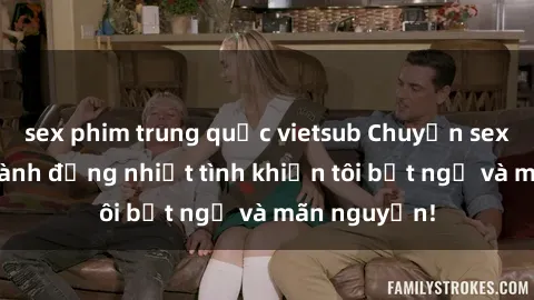 sex phim trung quốc vietsub Chuyện sex chị dâu: hành động nhiệt tình khiến tôi bất ngờ và mãn nguyện!