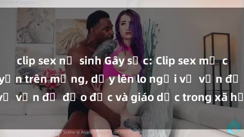 clip sex nữ sinh Gây sốc: Clip sex mẹ con Việt Nam lan truyền trên mạng, dấy lên lo ngại về vấn đề đạo đức và giáo dục trong xã hội hiện nay.