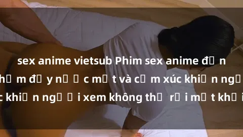sex anime vietsub Phim sex anime đỉnh cao: Những tác phẩm đầy nước mắt và cảm xúc khiến người xem không thể rời mắt khỏi màn hình