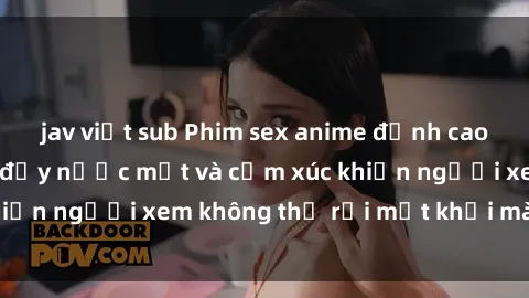 jav việt sub Phim sex anime đỉnh cao: Những tác phẩm đầy nước mắt và cảm xúc khiến người xem không thể rời mắt khỏi màn hình