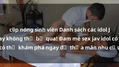 clip nóng sinh viên Danh sách các idol JAV hot nhất hiện nay không thể bỏ qua! Đam mê sex jav idol có thể khám phá ngay để thỏa mãn nhu cầu giải trí của mình!