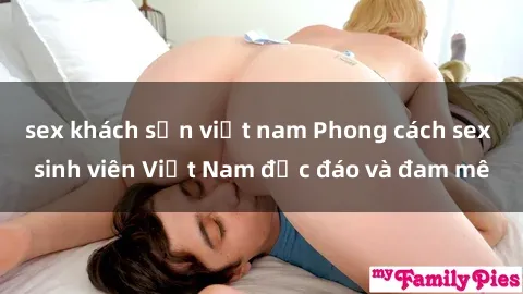 sex khách sạn việt nam Phong cách sex sinh viên Việt Nam độc đáo và đam mê